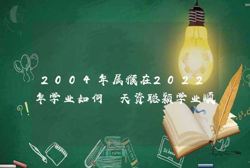 2004年属猴在2022年学业如何 天资聪颖学业顺遂
